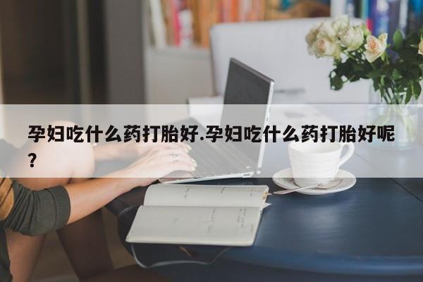 私人卖打胎药微信号孕妇吃什么药打胎好.孕妇吃什么药打胎好呢？