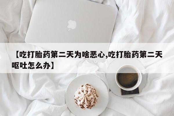 私人卖打胎药微信号【吃打胎药第二天为啥恶心,吃打胎药第二天呕吐怎么办】