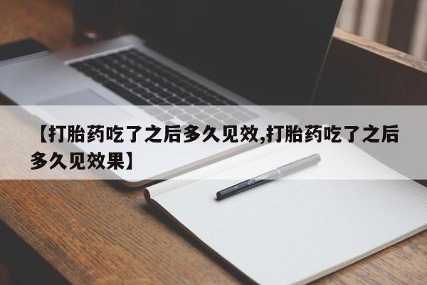 私人卖打胎药微信号【打胎药吃了之后多久见效,打胎药吃了之后多久见效果】