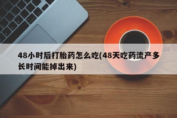 私人卖打胎药微信号48小时后打胎药怎么吃(48天吃药流产多长时间能掉出来)