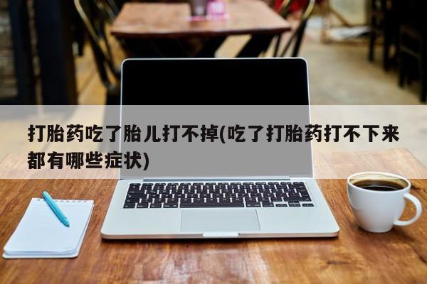 私人卖打胎药微信号打胎药吃了胎儿打不掉(吃了打胎药打不下来都有哪些症状)