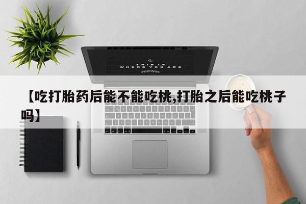 私人卖打胎药微信号【吃打胎药后能不能吃桃,打胎之后能吃桃子吗】