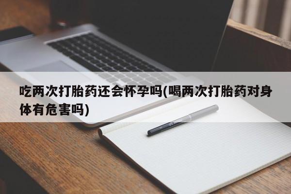 私人卖打胎药微信号吃两次打胎药还会怀孕吗(喝两次打胎药对身体有危害吗)