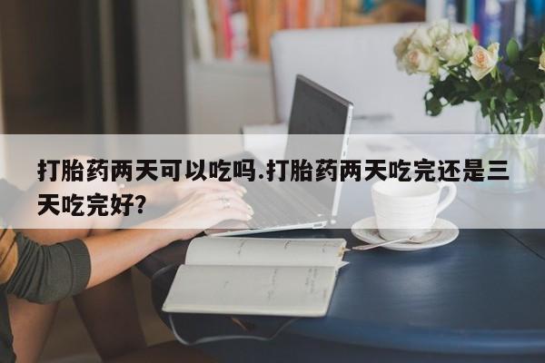 私人卖打胎药微信号打胎药两天可以吃吗.打胎药两天吃完还是三天吃完好？