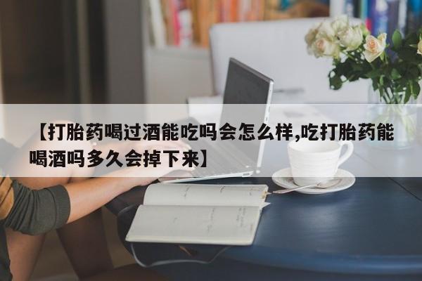 私人卖打胎药微信号【打胎药喝过酒能吃吗会怎么样,吃打胎药能喝酒吗多久会掉下来】