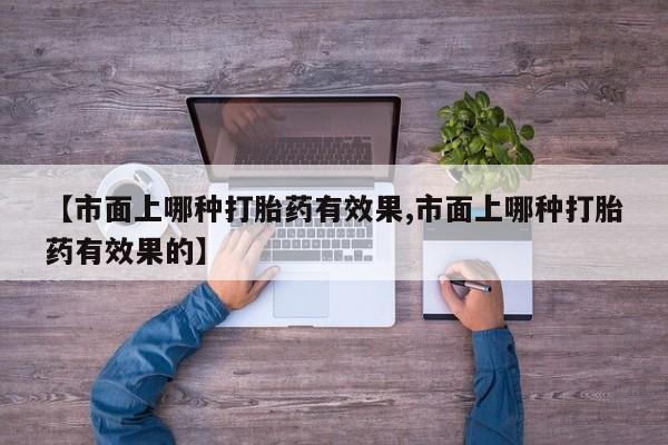 私人卖打胎药微信号【市面上哪种打胎药有效果,市面上哪种打胎药有效果的】