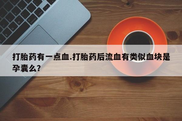 私人卖打胎药微信号打胎药有一点血.打胎药后流血有类似血块是孕囊么？