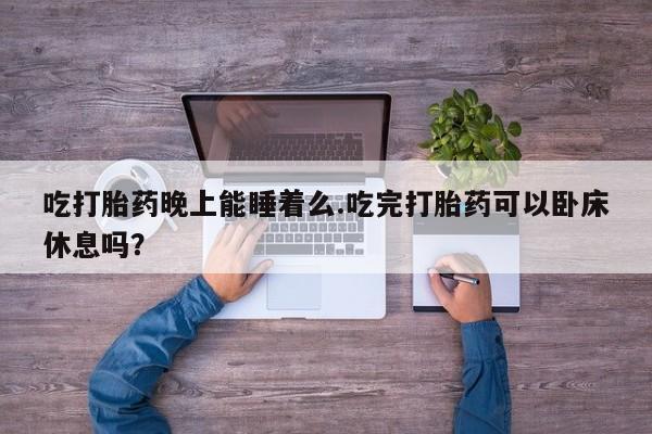 私人卖打胎药微信号吃打胎药晚上能睡着么.吃完打胎药可以卧床休息吗？
