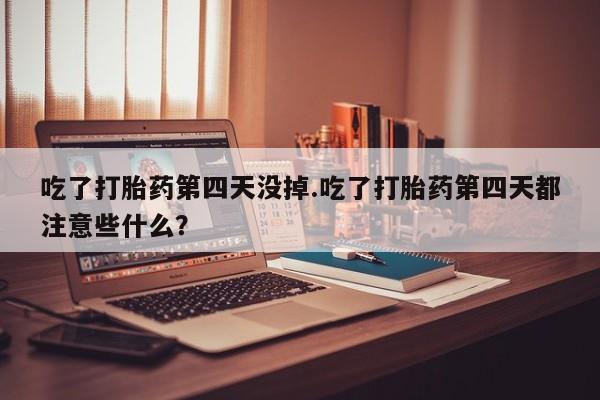 私人卖打胎药微信号吃了打胎药第四天没掉.吃了打胎药第四天都注意些什么？