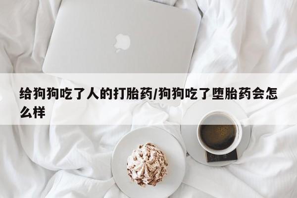 私人卖打胎药微信号给狗狗吃了人的打胎药/狗狗吃了堕胎药会怎么样
