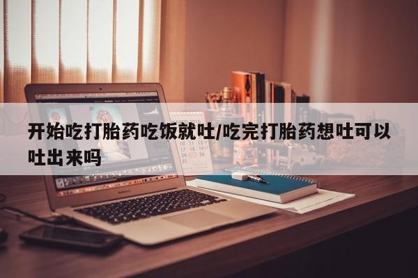私人卖打胎药微信号开始吃打胎药吃饭就吐/吃完打胎药想吐可以吐出来吗