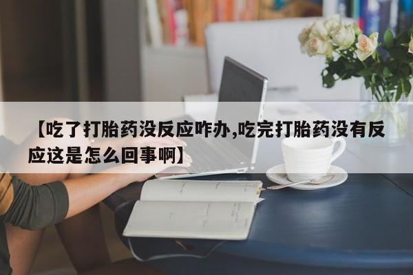 私人卖打胎药微信号【吃了打胎药没反应咋办,吃完打胎药没有反应这是怎么回事啊】