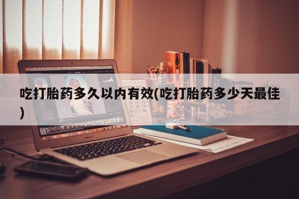 私人卖打胎药微信号吃打胎药多久以内有效(吃打胎药多少天最佳)