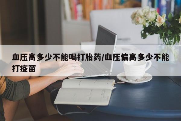 私人卖打胎药微信号血压高多少不能喝打胎药/血压偏高多少不能打疫苗