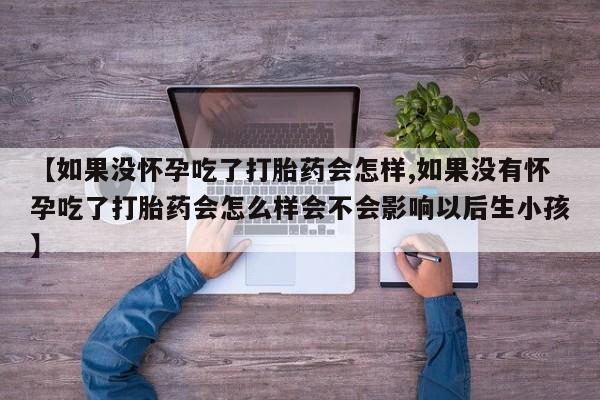 私人卖打胎药微信号【如果没怀孕吃了打胎药会怎样,如果没有怀孕吃了打胎药会怎么样会不会影响以后生小孩】