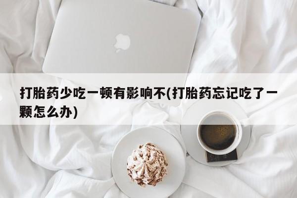 私人卖打胎药微信号打胎药少吃一顿有影响不(打胎药忘记吃了一颗怎么办)