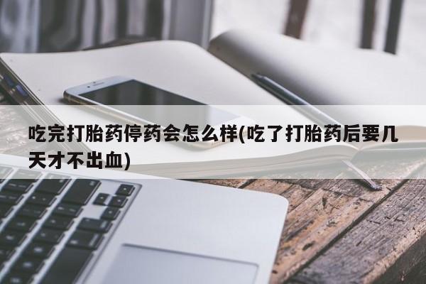 私人卖打胎药微信号吃完打胎药停药会怎么样(吃了打胎药后要几天才不出血)
