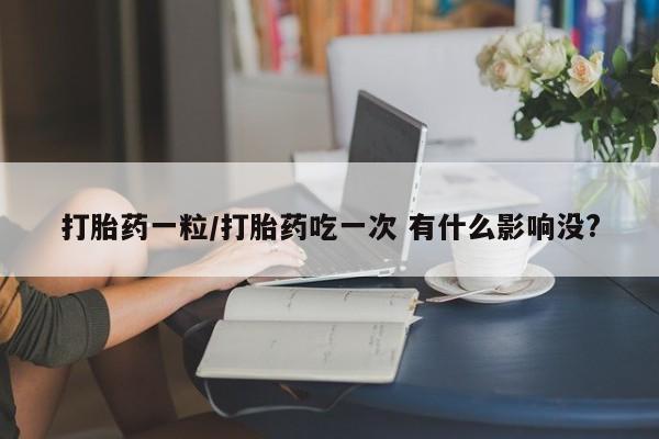 私人卖打胎药微信号打胎药一粒/打胎药吃一次 有什么影响没?