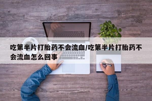 私人卖打胎药微信号吃第半片打胎药不会流血/吃第半片打胎药不会流血怎么回事