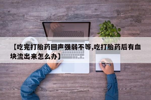 私人卖打胎药微信号【吃完打胎药回声强弱不等,吃打胎药后有血块流出来怎么办】