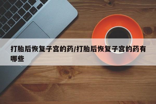 私人卖打胎药微信号打胎后恢复子宫的药/打胎后恢复子宫的药有哪些