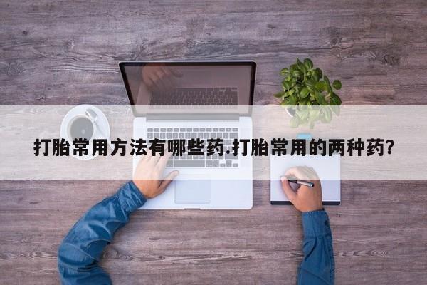 私人卖打胎药微信号打胎常用方法有哪些药.打胎常用的两种药？