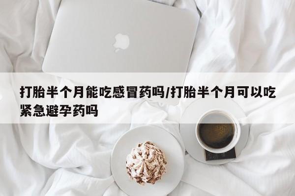 私人卖打胎药微信号打胎半个月能吃感冒药吗/打胎半个月可以吃紧急避孕药吗