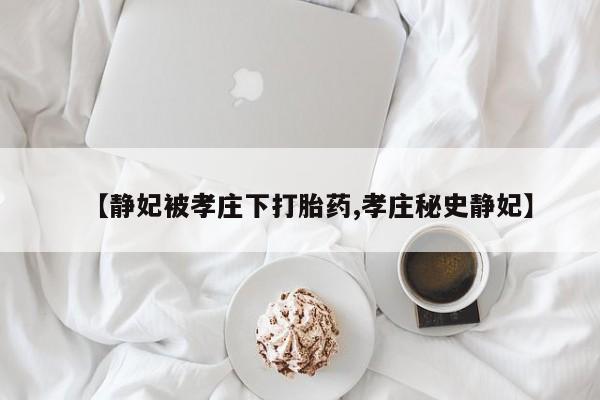 私人卖打胎药微信号【静妃被孝庄下打胎药,孝庄秘史静妃】