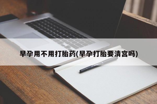 私人卖打胎药微信号早孕用不用打胎药(早孕打胎要清宫吗)