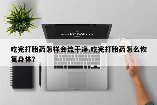 私人卖打胎药微信号吃完打胎药怎样会流干净.吃完打胎药怎么恢复身体？