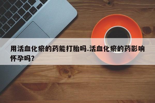 私人卖打胎药微信号用活血化瘀的药能打胎吗.活血化瘀的药影响怀孕吗？