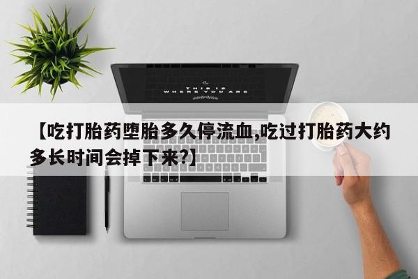 私人卖打胎药微信号【吃打胎药堕胎多久停流血,吃过打胎药大约多长时间会掉下来?】
