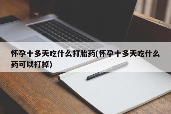 私人卖打胎药微信号怀孕十多天吃什么打胎药(怀孕十多天吃什么药可以打掉)