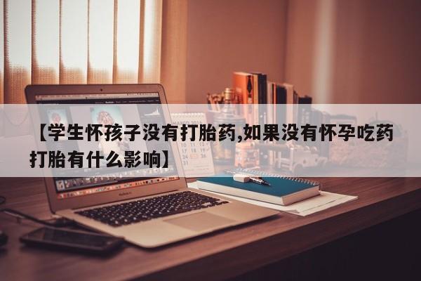 私人卖打胎药微信号【学生怀孩子没有打胎药,如果没有怀孕吃药打胎有什么影响】