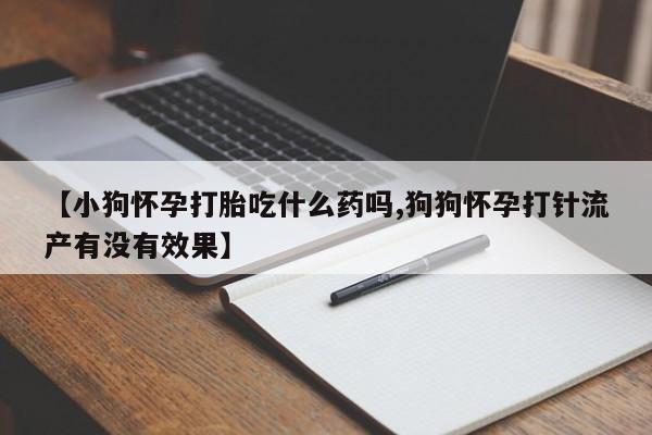 私人卖打胎药微信号【小狗怀孕打胎吃什么药吗,狗狗怀孕打针流产有没有效果】