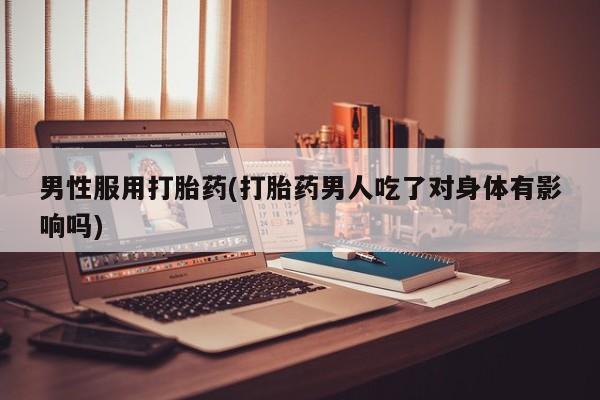 私人卖打胎药微信号男性服用打胎药(打胎药男人吃了对身体有影响吗)