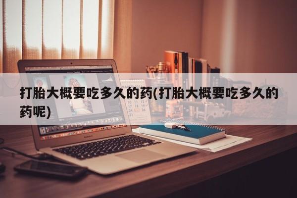 私人卖打胎药微信号打胎大概要吃多久的药(打胎大概要吃多久的药呢)