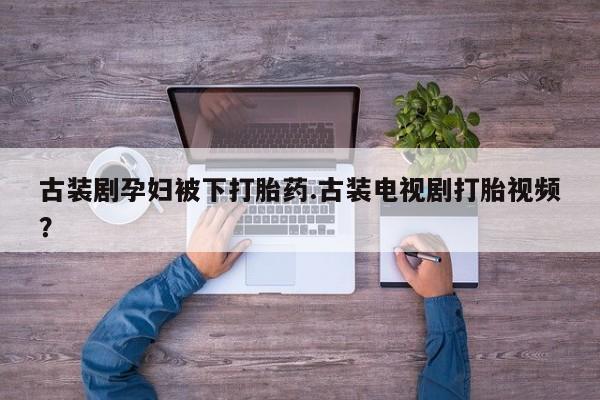 私人卖打胎药微信号古装剧孕妇被下打胎药.古装电视剧打胎视频？