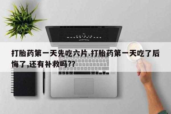 私人卖打胎药微信号打胎药第一天先吃六片.打胎药第一天吃了后悔了,还有补救吗?？