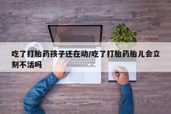 私人卖打胎药微信号吃了打胎药孩子还在动/吃了打胎药胎儿会立刻不活吗