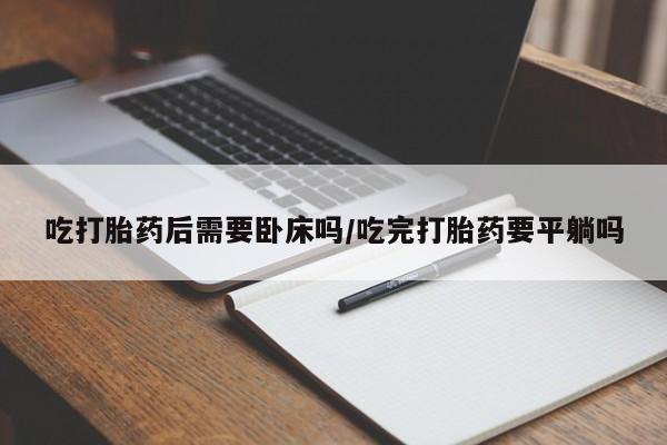 私人卖打胎药微信号吃打胎药后需要卧床吗/吃完打胎药要平躺吗