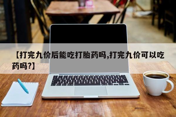私人卖打胎药微信号【打完九价后能吃打胎药吗,打完九价可以吃药吗?】