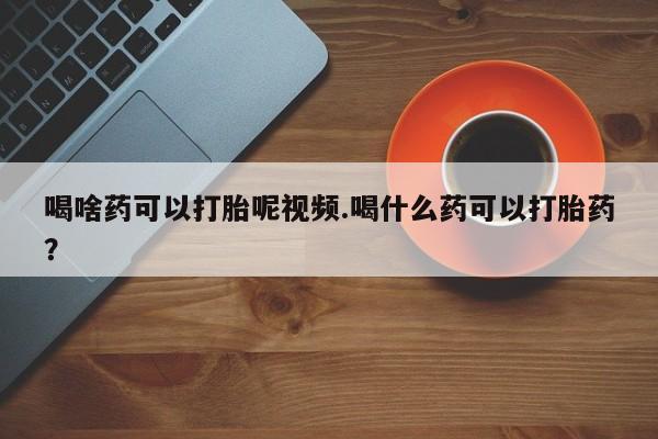 私人卖打胎药微信号喝啥药可以打胎呢视频.喝什么药可以打胎药？