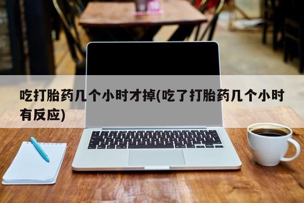 私人卖打胎药微信号吃打胎药几个小时才掉(吃了打胎药几个小时有反应)