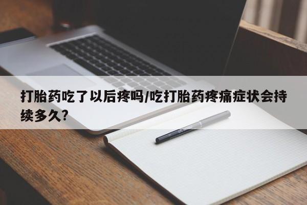 私人卖打胎药微信号打胎药吃了以后疼吗/吃打胎药疼痛症状会持续多久?