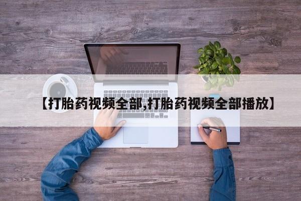 私人卖打胎药微信号【打胎药视频全部,打胎药视频全部播放】