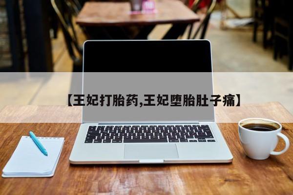 私人卖打胎药微信号【王妃打胎药,王妃堕胎肚子痛】