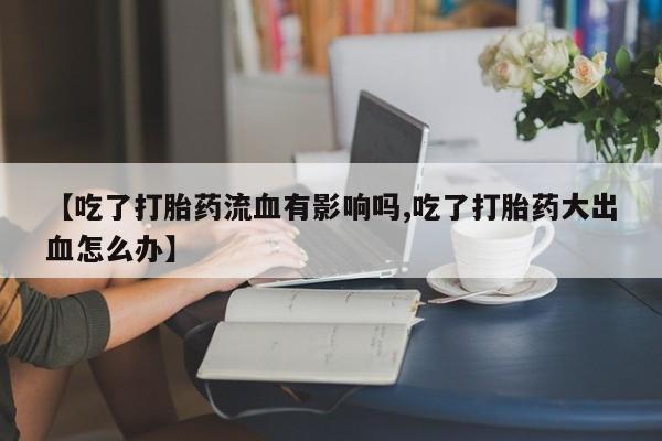 私人卖打胎药微信号【吃了打胎药流血有影响吗,吃了打胎药大出血怎么办】