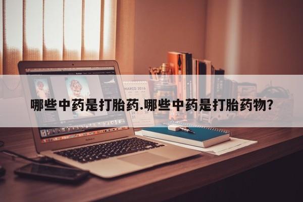 私人卖打胎药微信号哪些中药是打胎药.哪些中药是打胎药物？