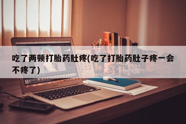 私人卖打胎药微信号吃了两顿打胎药肚疼(吃了打胎药肚子疼一会不疼了)